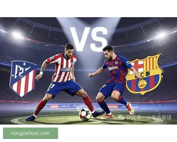 以比VS巴萨巅峰对决揭示西甲争冠走势与豪门新格局前瞻深度解读